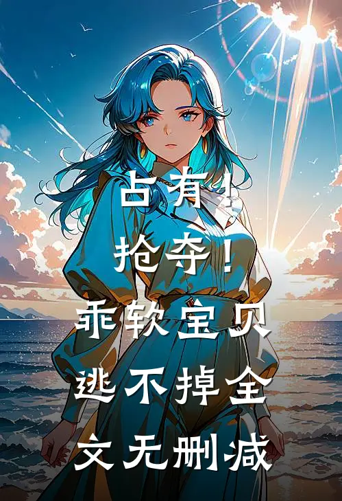 占有！抢夺！乖软宝贝逃不掉全文无删减