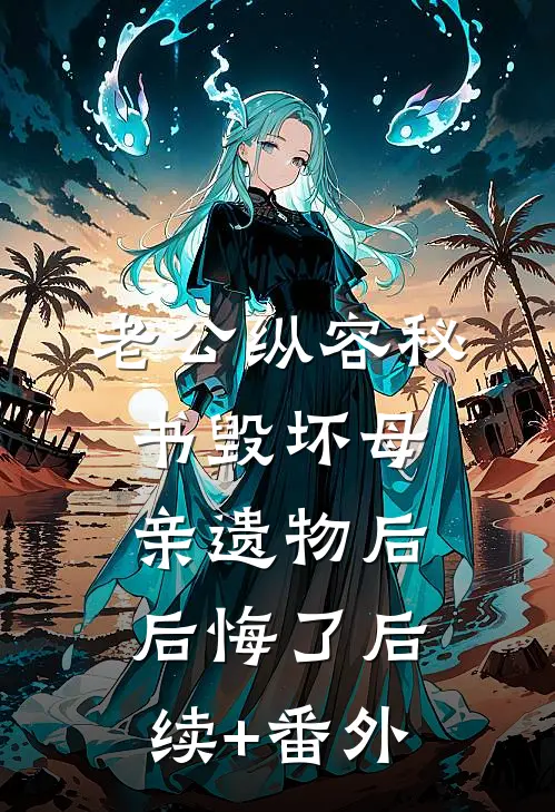 老公纵容秘书毁坏母亲遗物后后悔了后续+番外