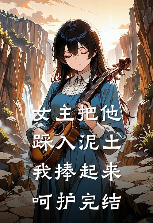女主把他踩入泥土，我捧起来呵护完结