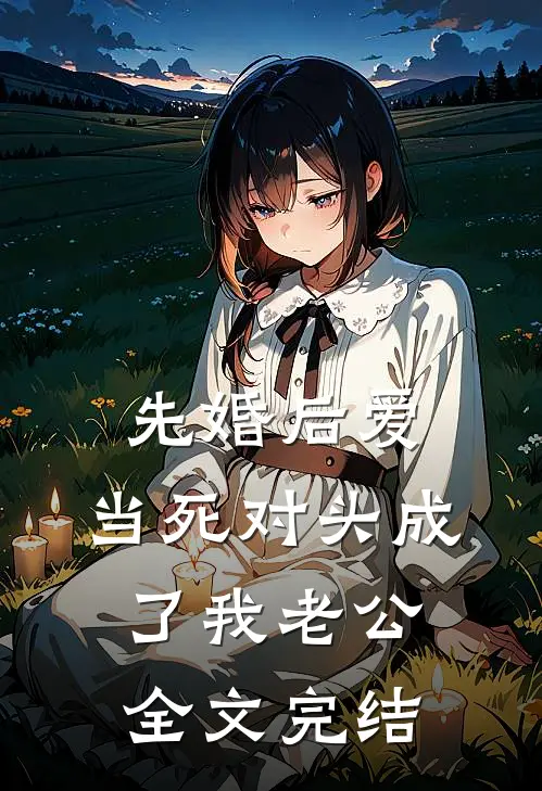 先婚后爱：当死对头成了我老公全文完结