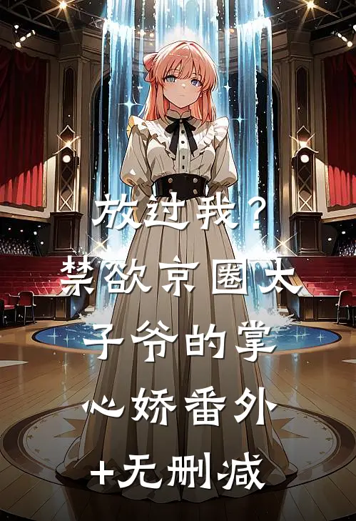 放过我？禁欲京圈太子爷的掌心娇番外+无删减