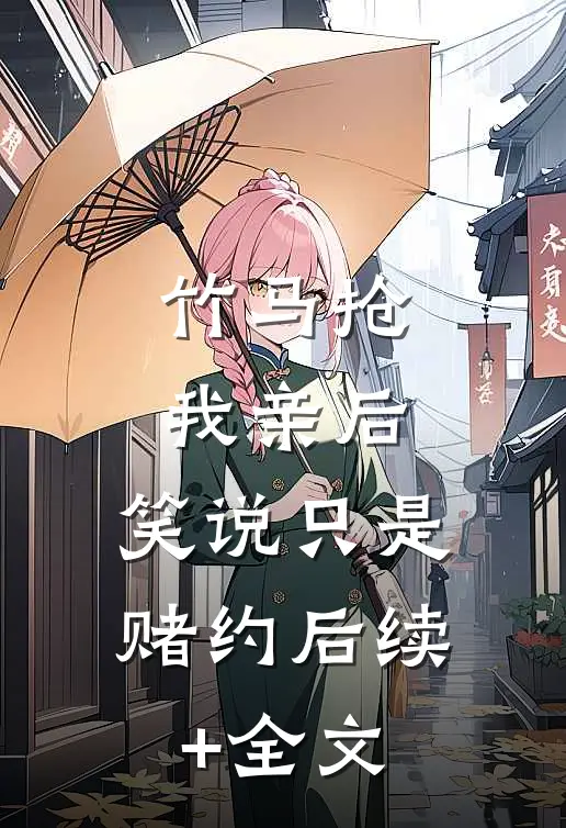 竹马抢我亲后，笑说只是赌约后续+全文