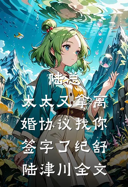 陆总，太太又拿离婚协议找你签字了纪舒陆津川全文