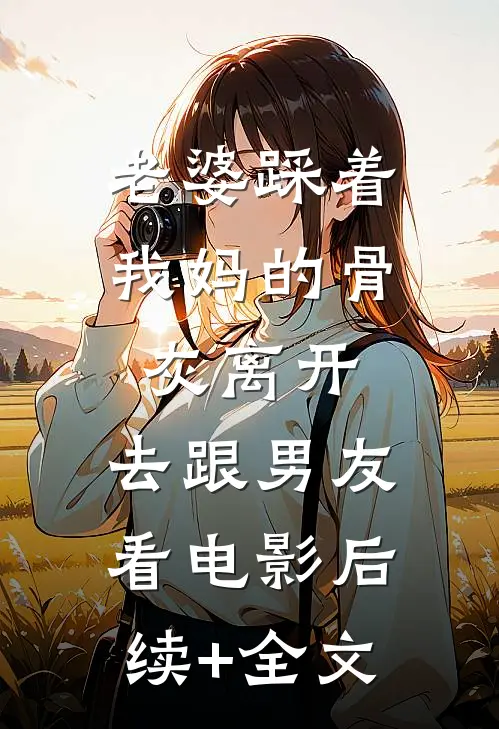 老婆踩着我妈的骨灰离开，去跟男友看电影后续+全文