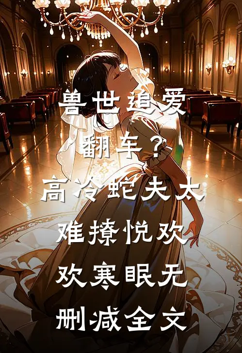 兽世追爱翻车？高冷蛇夫太难撩悦欢欢寒眠无删减全文