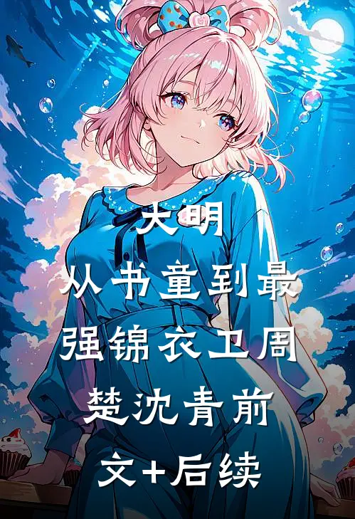 大明：从书童到最强锦衣卫周楚沈青前文+后续