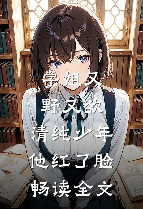 学姐又野又欲，清纯少年他红了脸畅读全文