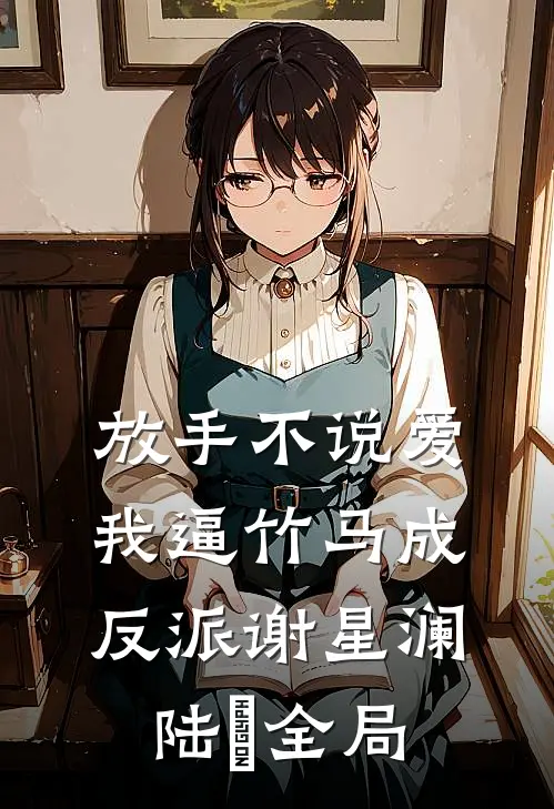放手不说爱，我逼竹马成反派谢星澜陆璟全局
