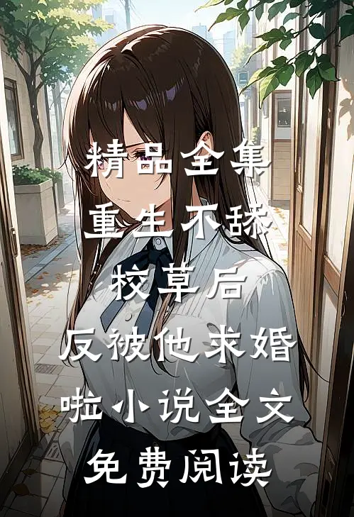 精品全集重生不舔校草后,反被他求婚啦小说全文免费阅读
