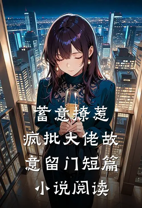 蓄意撩惹：疯批大佬故意留门短篇小说阅读