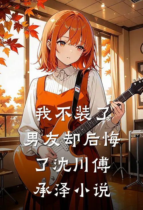 我不装了，男友却后悔了沈川傅承泽小说