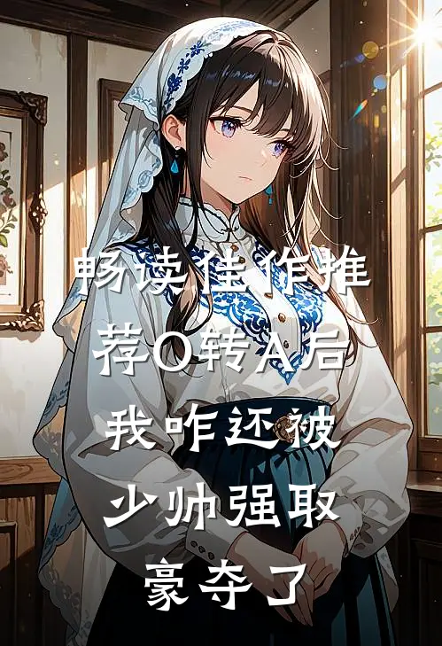 畅读佳作推荐O转A后，我咋还被少帅强取豪夺了