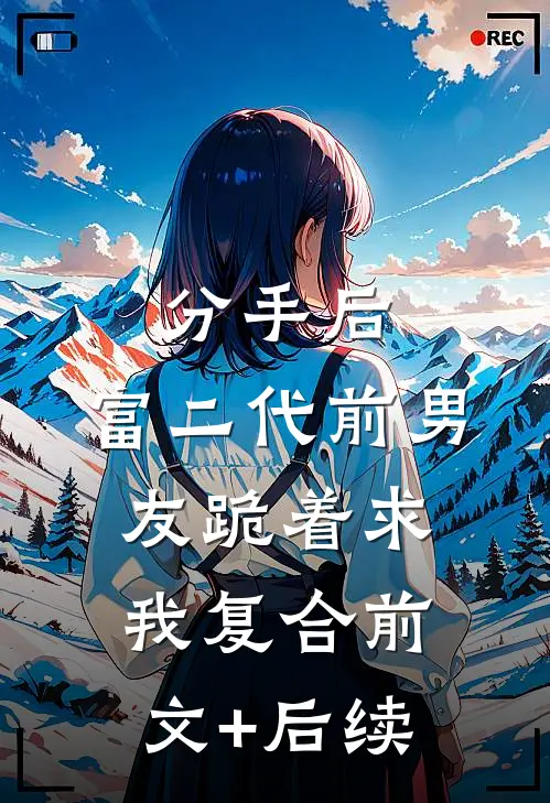 分手后，富二代前男友跪着求我复合前文+后续