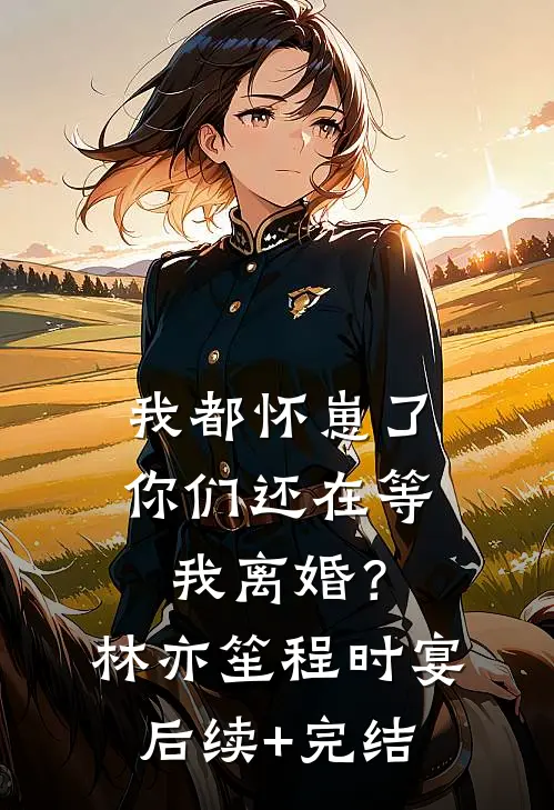 我都怀崽了，你们还在等我离婚？林亦笙程时宴后续+完结