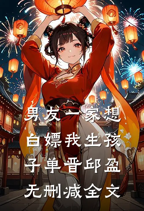 男友一家想白嫖我生孩子单晋邱盈无删减全文