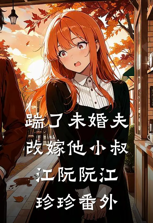 踹了未婚夫，改嫁他小叔江阮阮江珍珍番外