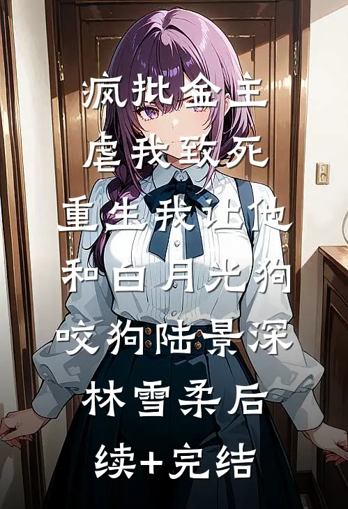 疯批金主虐我致死，重生我让他和白月光狗咬狗陆景深林雪柔后续+完结