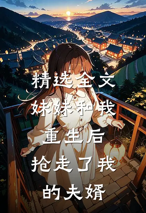 精选全文妹妹和我重生后，抢走了我的夫婿