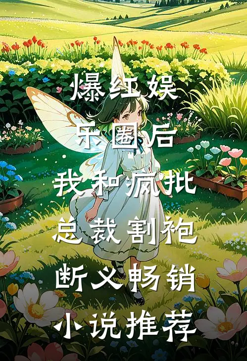 爆红娱乐圈后，我和疯批总裁割袍断义畅销小说推荐