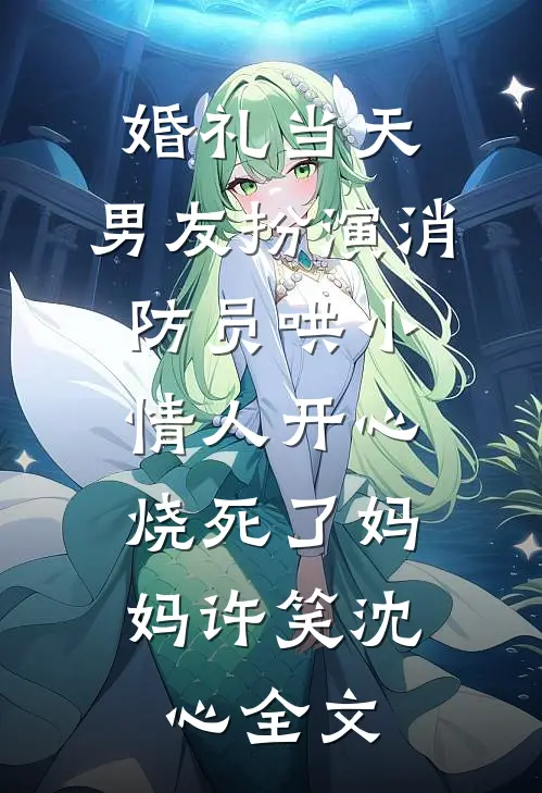 婚礼当天，男友扮演消防员哄小情人开心，烧死了妈妈许笑沈心全文