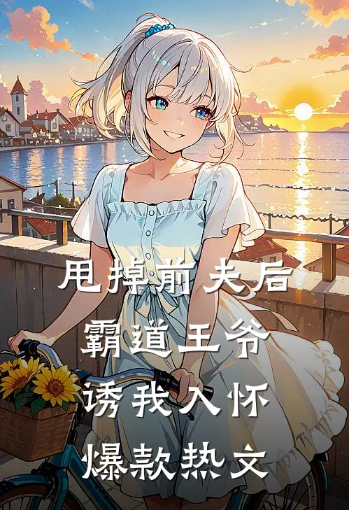 甩掉前夫后，霸道王爷诱我入怀爆款热文