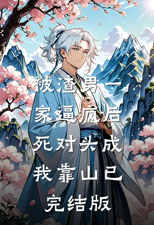 被渣男一家逼疯后，死对头成我靠山已完结版