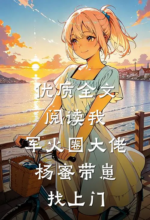 优质全文阅读我，军火圈大佬，杨蜜带崽找上门