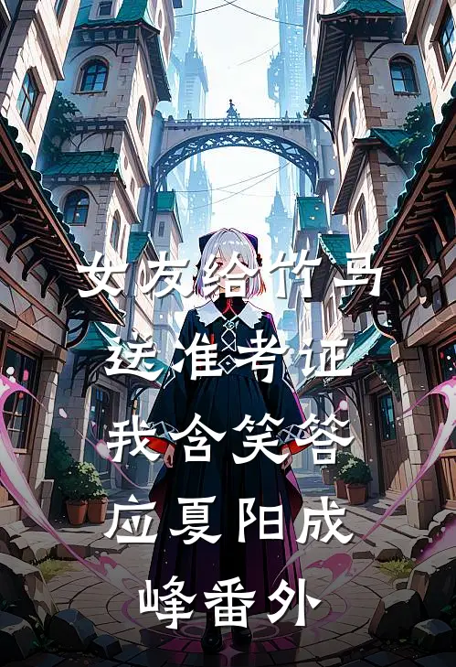 女友给竹马送准考证，我含笑答应夏阳成峰番外