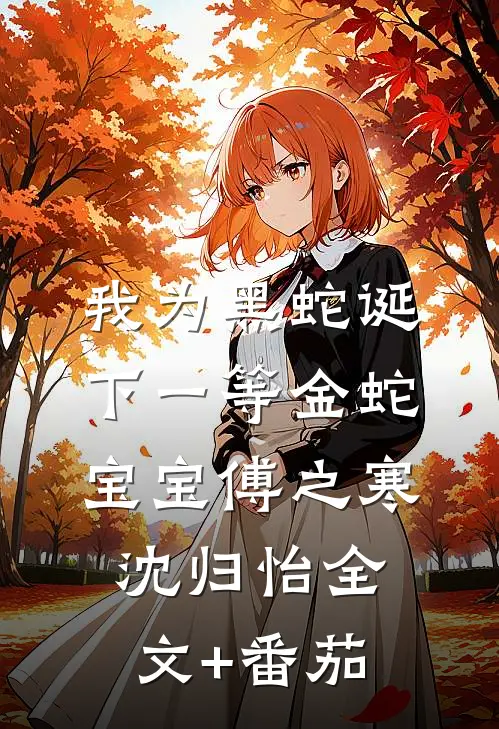 我为黑蛇诞下一等金蛇宝宝傅之寒沈归怡全文+番茄
