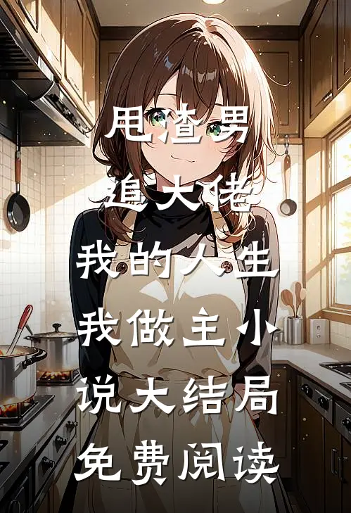 甩渣男，追大佬，我的人生我做主小说大结局免费阅读