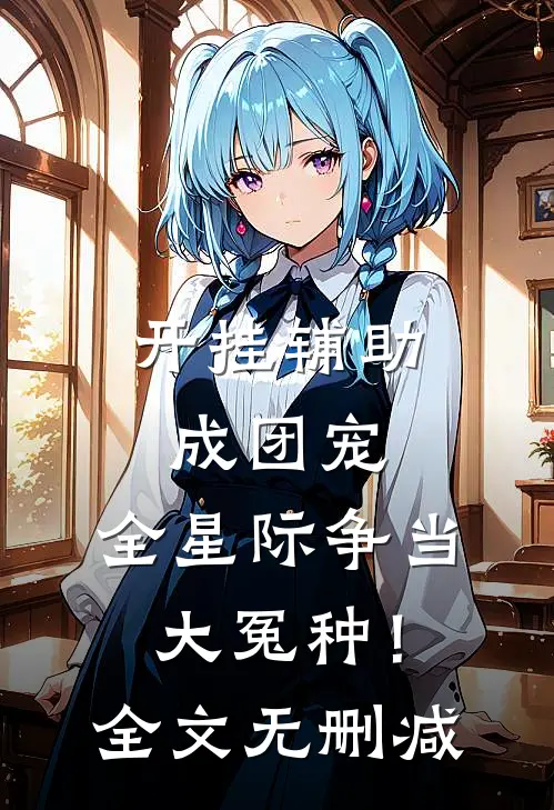 开挂辅助成团宠，全星际争当大冤种！全文无删减