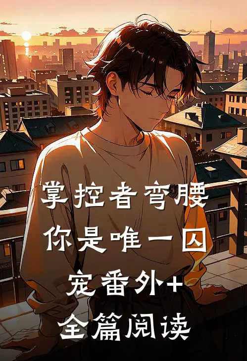 掌控者弯腰，你是唯一囚宠番外+全篇阅读