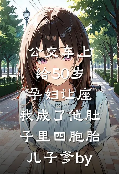 公交车上给50岁孕妇让座，我成了他肚子里四胞胎儿子爹by