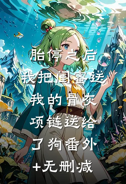 胎停之后，我把闺蜜送我的骨灰项链送给了狗番外+无删减