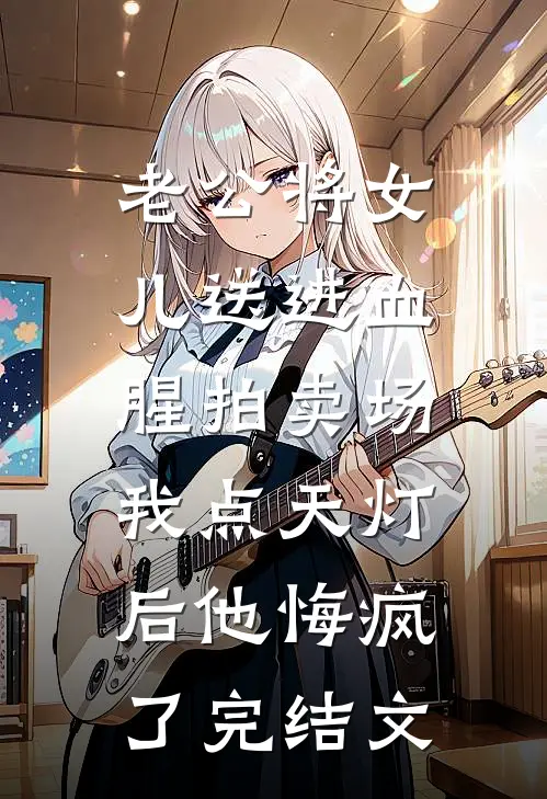 老公将女儿送进血腥拍卖场，我点天灯后他悔疯了完结文
