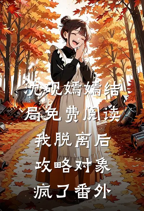 沈砚嫣嫣结局免费阅读我脱离后，攻略对象疯了番外