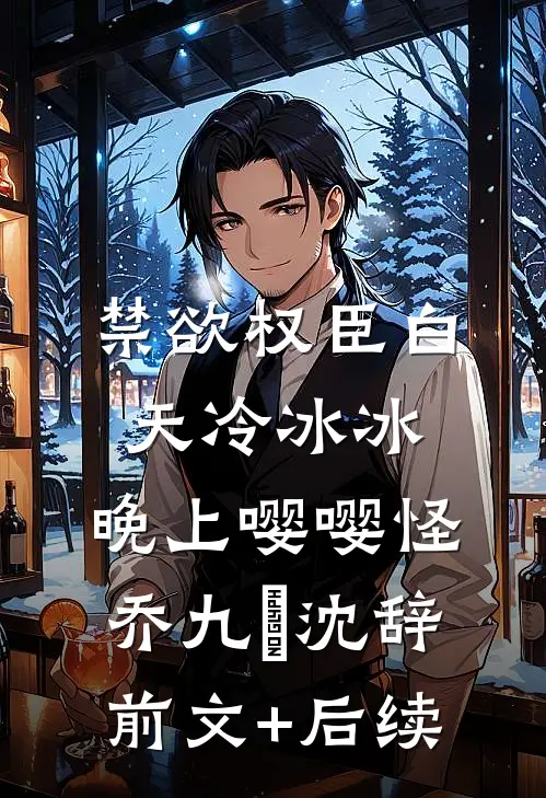 禁欲权臣白天冷冰冰，晚上嘤嘤怪乔九苼沈辞前文+后续