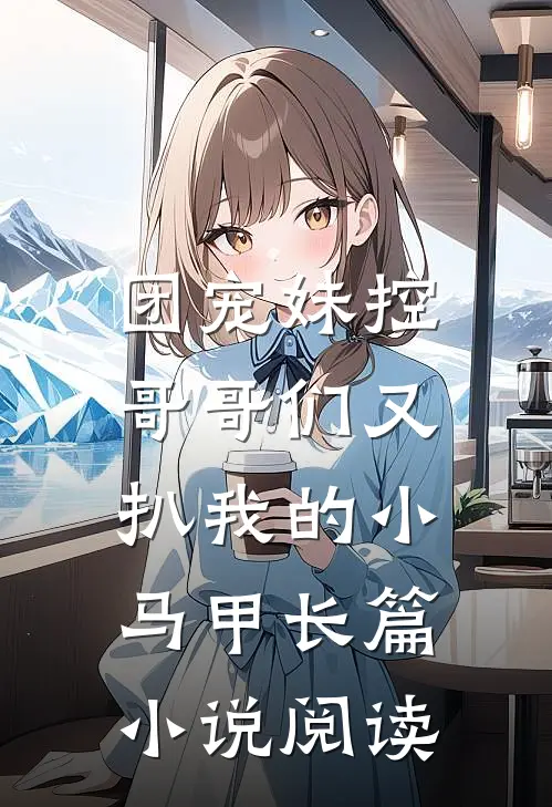 团宠妹控：哥哥们又扒我的小马甲长篇小说阅读