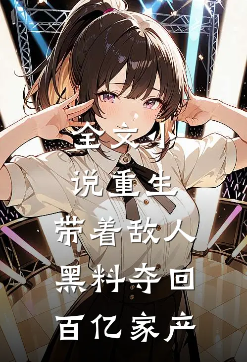 全文小说重生：带着敌人黑料夺回百亿家产