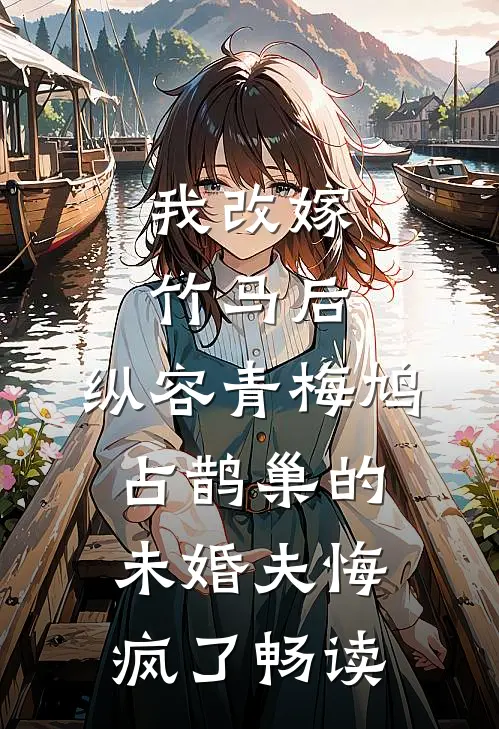我改嫁竹马后，纵容青梅鸠占鹊巢的未婚夫悔疯了畅读