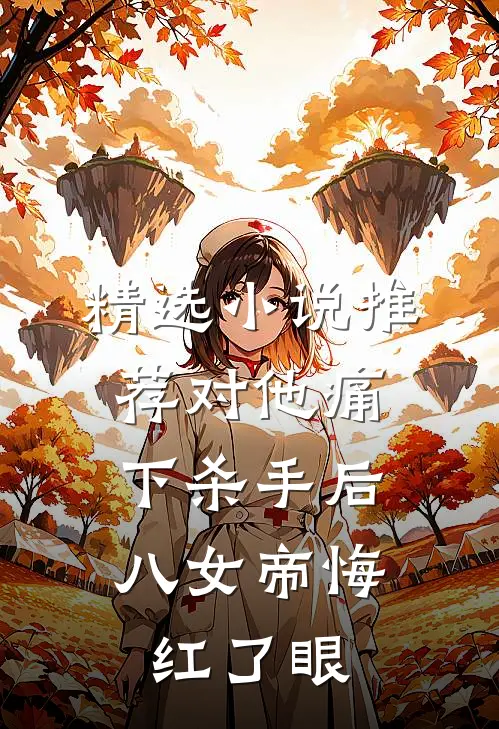 精选小说推荐对他痛下杀手后，八女帝悔红了眼
