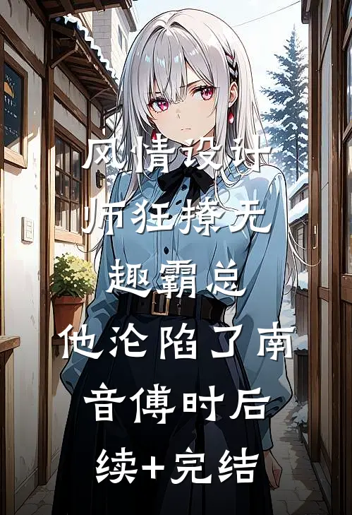 风情设计师狂撩无趣霸总，他沦陷了南音傅时后续+完结