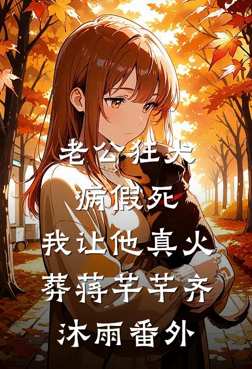 老公狂犬病假死，我让他真火葬蒋芊芊齐沐雨 番外