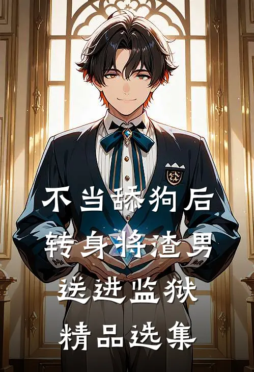不当舔狗后转身将渣男送进监狱精品选集