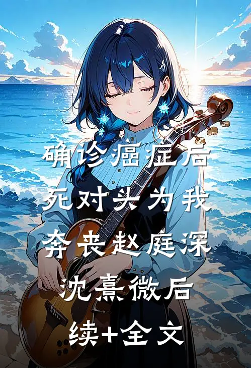 确诊癌症后，死对头为我奔丧赵庭深沈熹微后续+全文
