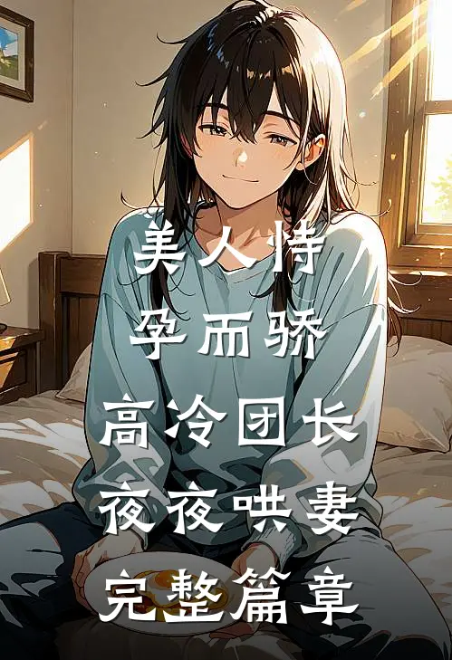美人恃孕而骄，高冷团长夜夜哄妻完整篇章