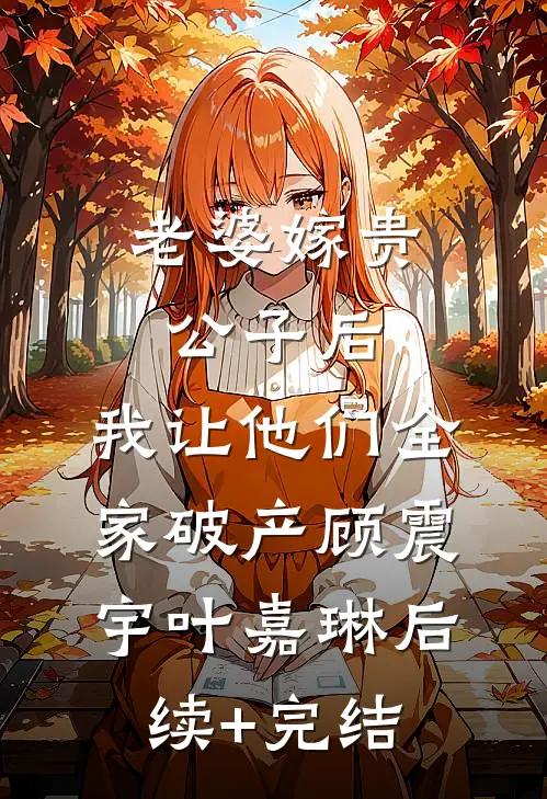 老婆嫁贵公子后，我让他们全家破产顾震宇叶嘉琳后续+完结