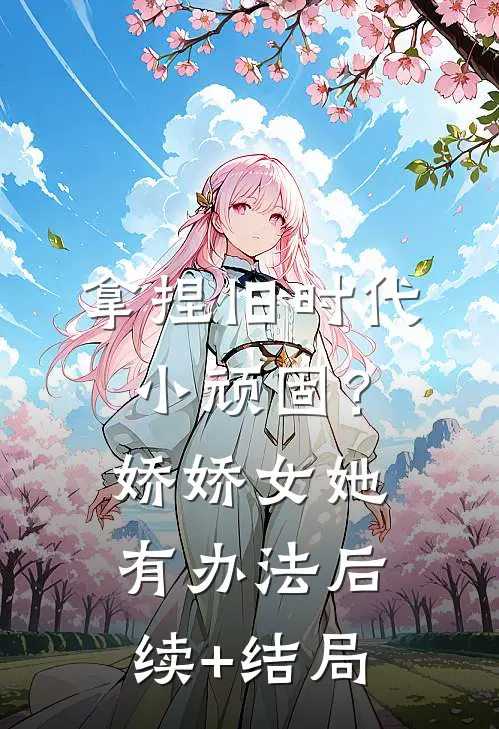 拿捏旧时代小顽固？娇娇女她有办法后续+结局