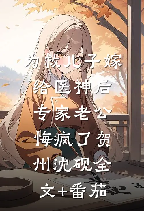 为救儿子嫁给医神后，专家老公悔疯了贺州沈砚全文+番茄