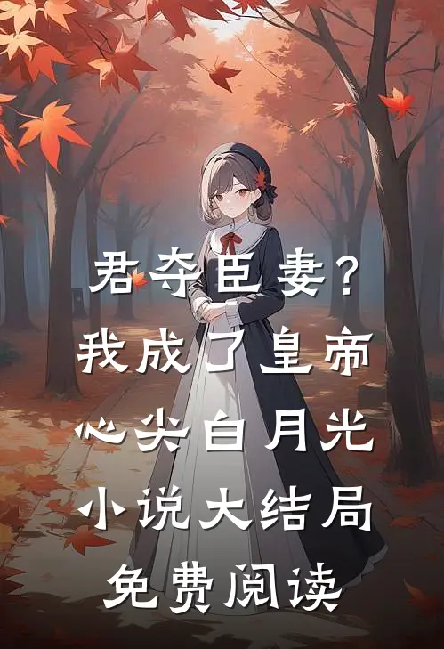 君夺臣妻？我成了皇帝心尖白月光小说大结局免费阅读